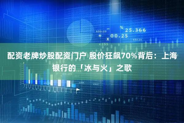 配资老牌炒股配资门户 股价狂飙70%背后：上海银行的「冰与火」之歌