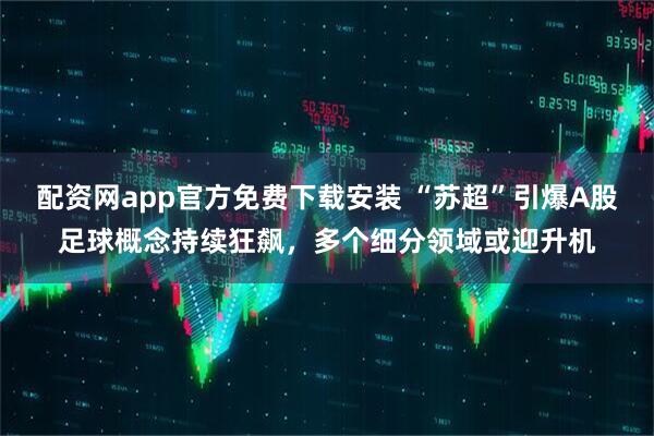 配资网app官方免费下载安装 “苏超”引爆A股足球概念持续狂飙，多个细分领域或迎升机