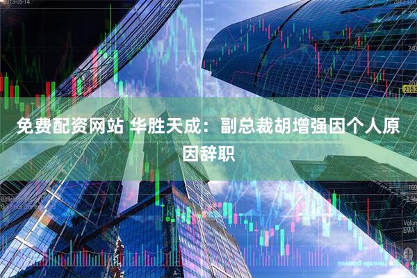 免费配资网站 华胜天成：副总裁胡增强因个人原因辞职
