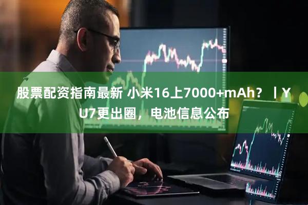 股票配资指南最新 小米16上7000+mAh？丨YU7更出圈，电池信息公布