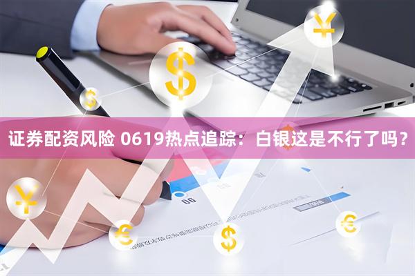 证券配资风险 0619热点追踪：白银这是不行了吗？