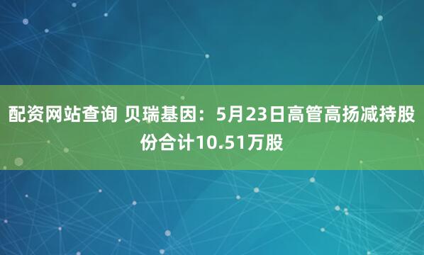 配资网站查询 贝瑞基因：5月23日高管高扬减持股份合计10.51万股