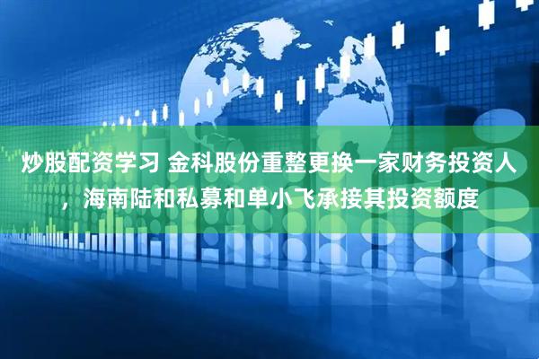 炒股配资学习 金科股份重整更换一家财务投资人，海南陆和私募和单小飞承接其投资额度