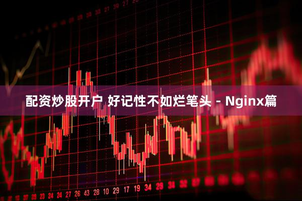 配资炒股开户 好记性不如烂笔头 - Nginx篇