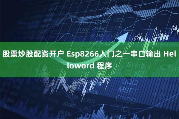 股票炒股配资开户 Esp8266入门之一串口输出 Helloword 程序