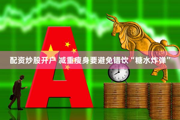 配资炒股开户 减重瘦身要避免错饮“糖水炸弹”