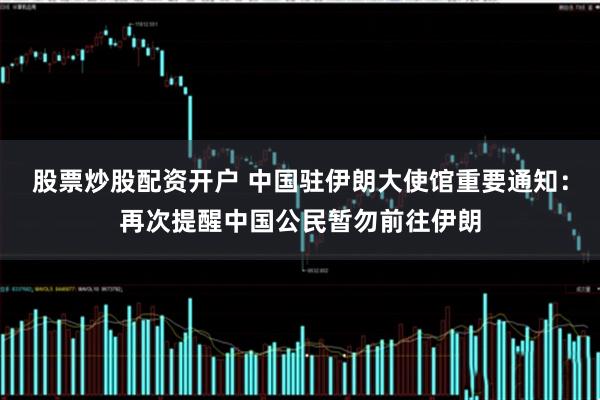 股票炒股配资开户 中国驻伊朗大使馆重要通知：再次提醒中国公民暂勿前往伊朗
