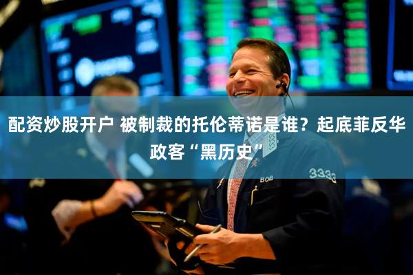 配资炒股开户 被制裁的托伦蒂诺是谁？起底菲反华政客“黑历史”