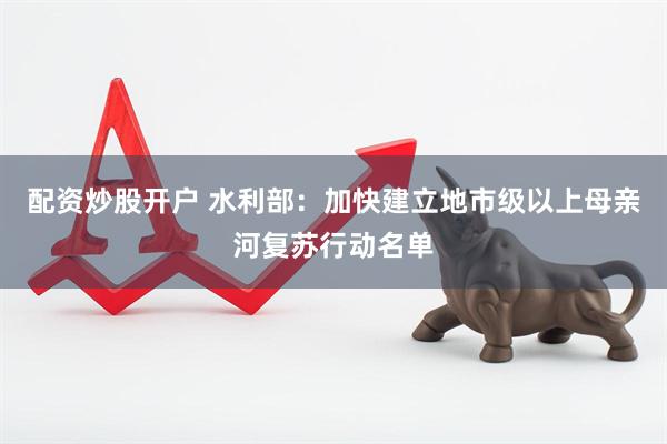 配资炒股开户 水利部：加快建立地市级以上母亲河复苏行动名单