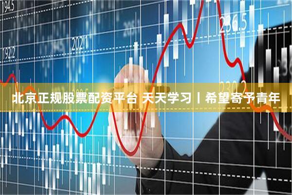 北京正规股票配资平台 天天学习丨希望寄予青年