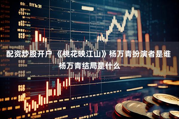 配资炒股开户 《桃花映江山》杨万青扮演者是谁 杨万青结局是什么