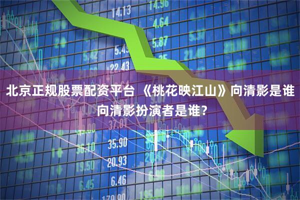 北京正规股票配资平台 《桃花映江山》向清影是谁 向清影扮演者是谁？