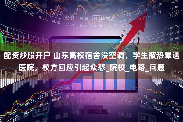 配资炒股开户 山东高校宿舍没空调，学生被热晕送医院，校方回应引起众怒_院校_电路_问题