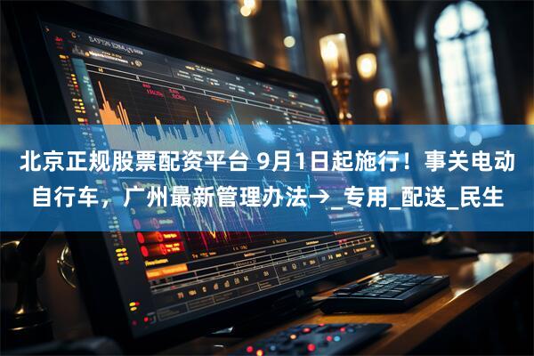 北京正规股票配资平台 9月1日起施行！事关电动自行车，广州最新管理办法→_专用_配送_民生