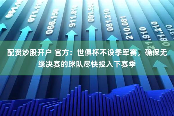配资炒股开户 官方：世俱杯不设季军赛，确保无缘决赛的球队尽快投入下赛季