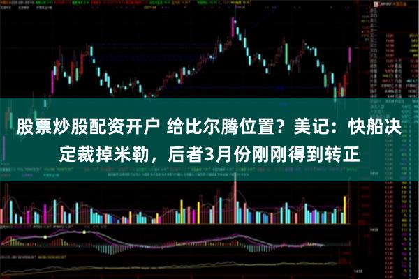 股票炒股配资开户 给比尔腾位置？美记：快船决定裁掉米勒，后者3月份刚刚得到转正