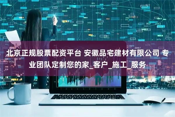 北京正规股票配资平台 安徽品宅建材有限公司 专业团队定制您的家_客户_施工_服务