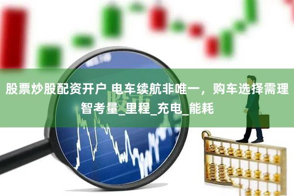 股票炒股配资开户 电车续航非唯一，购车选择需理智考量_里程_充电_能耗