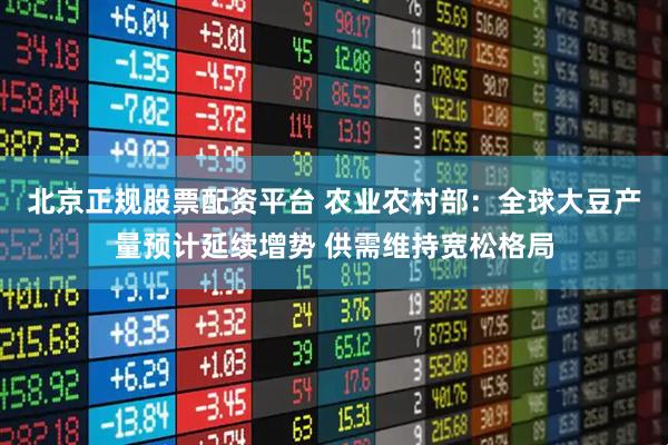 北京正规股票配资平台 农业农村部：全球大豆产量预计延续增势 供需维持宽松格局