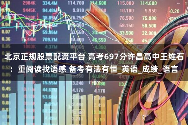 北京正规股票配资平台 高考697分许昌高中王维石：重阅读找语感 备考有法有恒_英语_成绩_语言