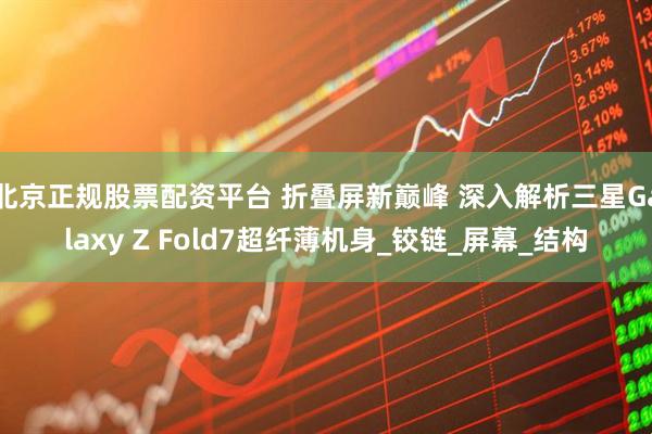北京正规股票配资平台 折叠屏新巅峰 深入解析三星Galaxy Z Fold7超纤薄机身_铰链_屏幕_结构