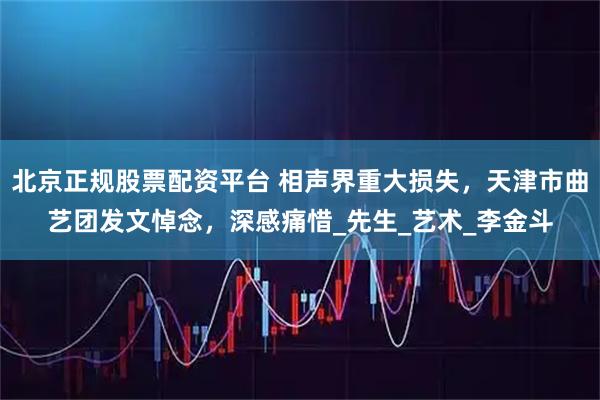 北京正规股票配资平台 相声界重大损失，天津市曲艺团发文悼念，深感痛惜_先生_艺术_李金斗