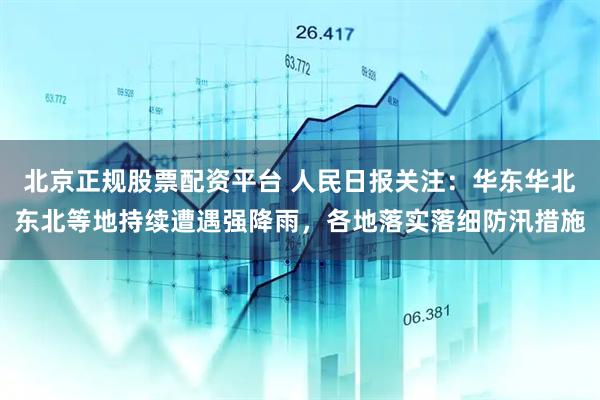 北京正规股票配资平台 人民日报关注：华东华北东北等地持续遭遇强降雨，各地落实落细防汛措施