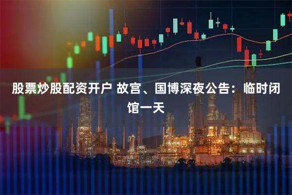 股票炒股配资开户 故宫、国博深夜公告：临时闭馆一天