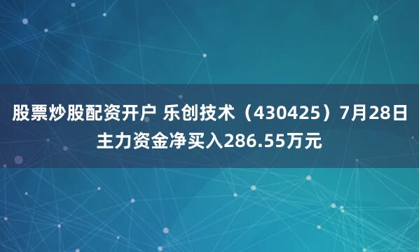 股票炒股配资开户 乐创技术（430425）7月28日主力资金净买入286.55万元
