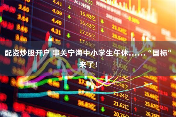 配资炒股开户 事关宁海中小学生午休……“国标”来了！