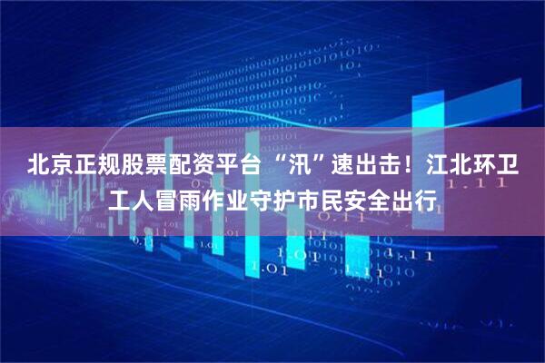 北京正规股票配资平台 “汛”速出击！江北环卫工人冒雨作业守护市民安全出行