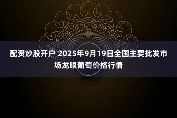 配资炒股开户 2025年9月19日全国主要批发市场龙眼葡萄价格行情