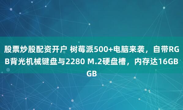 股票炒股配资开户 树莓派500+电脑来袭，自带RGB背光机械键盘与2280 M.2硬盘槽，内存达16GB