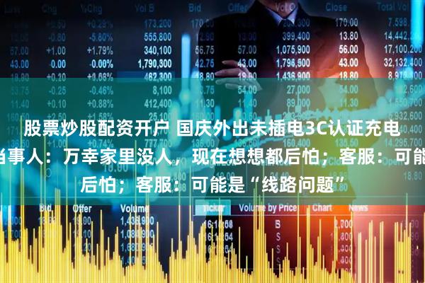 股票炒股配资开户 国庆外出未插电3C认证充电宝发生爆燃，当事人：万幸家里没人，现在想想都后怕；客服：可能是“线路问题”