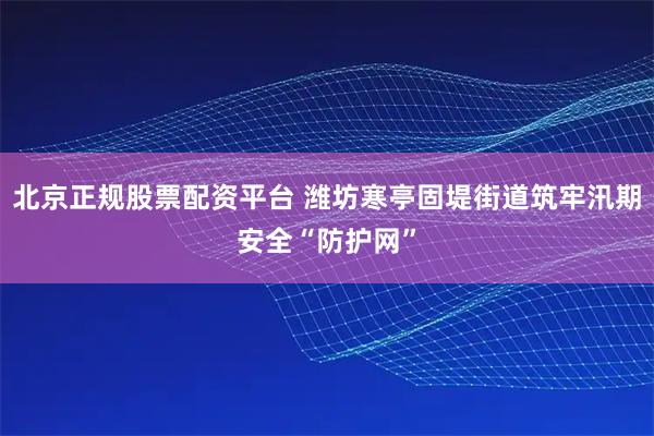 北京正规股票配资平台 潍坊寒亭固堤街道筑牢汛期安全“防护网”