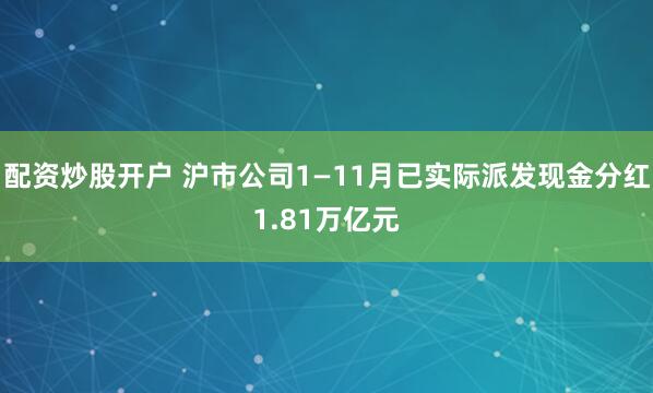 配资炒股开户 沪市公司1—11月已实际派发现金分红1.81万亿元