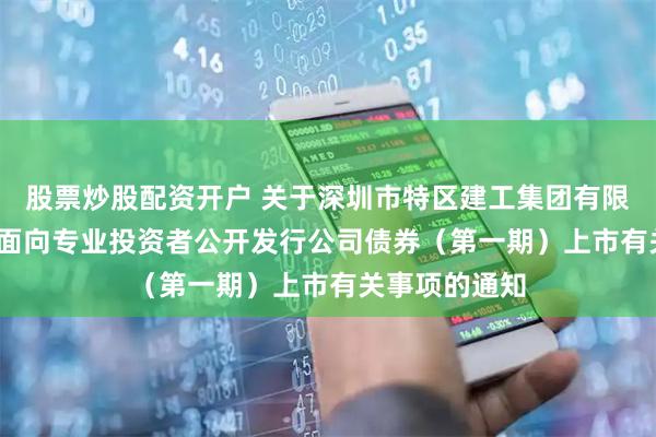 股票炒股配资开户 关于深圳市特区建工集团有限公司2025年面向专业投资者公开发行公司债券（第一期）上市有关事项的通知