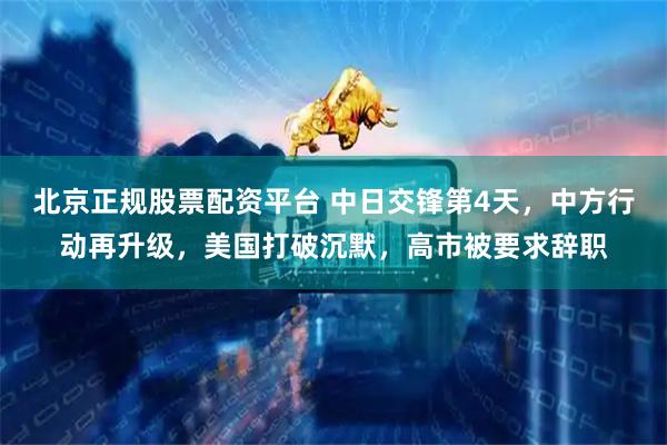 北京正规股票配资平台 中日交锋第4天，中方行动再升级，美国打破沉默，高市被要求辞职