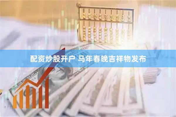配资炒股开户 马年春晚吉祥物发布