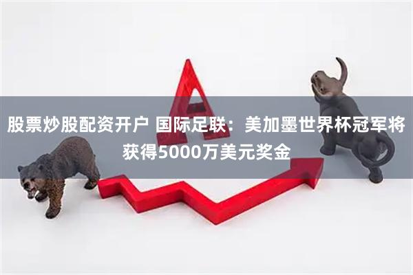 股票炒股配资开户 国际足联：美加墨世界杯冠军将获得5000万美元奖金
