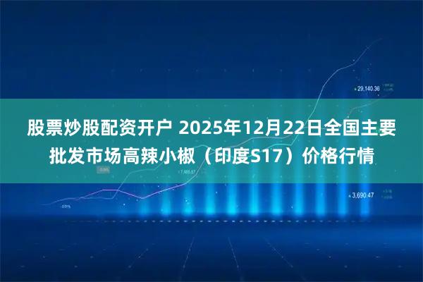 股票炒股配资开户 2025年12月22日全国主要批发市场高辣小椒（印度S17）价格行情
