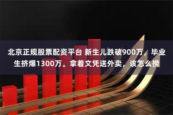 北京正规股票配资平台 新生儿跌破900万，毕业生挤爆1300万。拿着文凭送外卖，该怎么捞