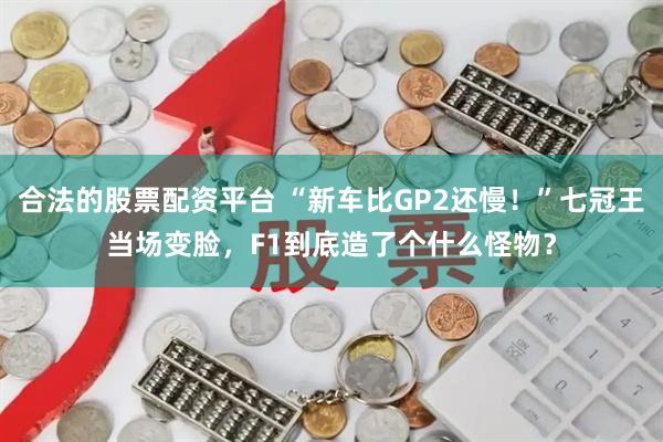 合法的股票配资平台 “新车比GP2还慢！”七冠王当场变脸，F1到底造了个什么怪物？