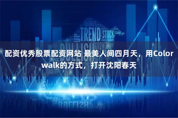 配资优秀股票配资网站 最美人间四月天，用Colorwalk的方式，打开沈阳春天