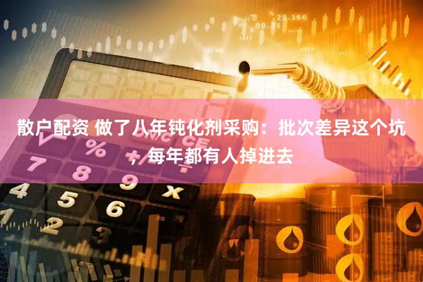 散户配资 做了八年钝化剂采购：批次差异这个坑，每年都有人掉进去